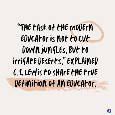 "THE FAsk of tHE MODERN
EDUCAtor is not to cut
DOWN JUNGLES, But to
irriGAGE DESErts," EXPLAINED
C.S. LEWIS to SHARE THE true
Definition of AN EDUCATOR.