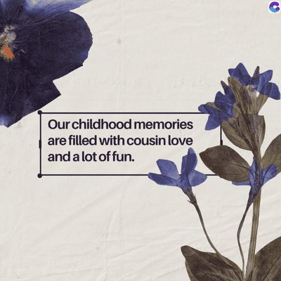 Our childhood memories
are filled with cousin love
and a lot of fun.
C