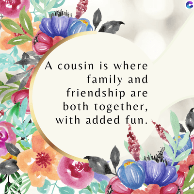A cousin is where
family and
friendship are
both together,
with added fun.
C