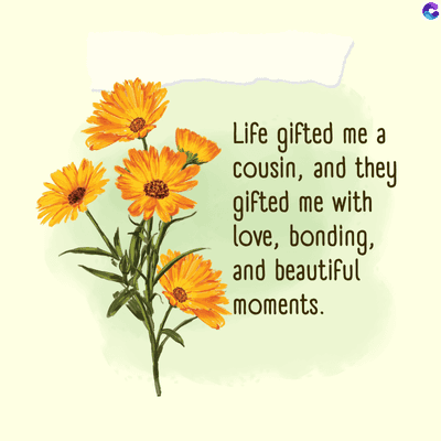 Life gifted me a
cousin, and they
gifted me with
love, bonding,
and beautiful
moments.
C