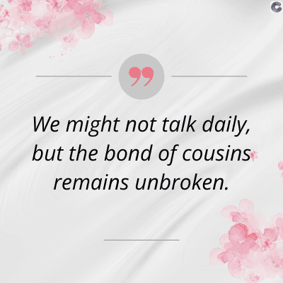99
We might not talk daily,
but the bond of cousins
remains unbroken.
C