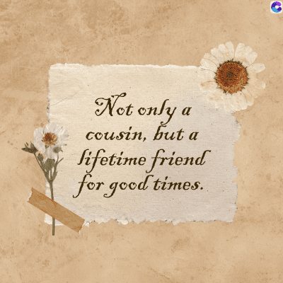 Not only a
cousin, but a
lifetime friend
for good times.
C