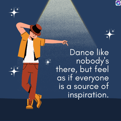 Dance like
nobody's
there, but feel
as if everyone
is a source of
inspiration.