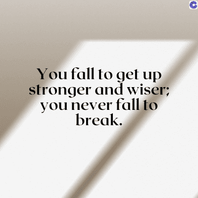 You fall to get up
stronger and wiser;
you never fall to
break.
C