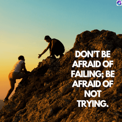DON'T BE
AFRAID OF
FAILING; BE
AFRAID OF
NOT
TRYING.
C