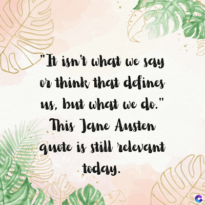 "It isn't what we say
er think that defines
us, but what we do."
This Jane Austen
quote is still relevant
today.