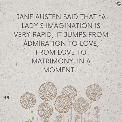 JANE AUSTEN SAID THAT "A
LADY'S IMAGINATION IS
VERY RAPID; IT JUMPS FROM
ADMIRATION TO LOVE,
FROM LOVE TO
MATRIMONY, IN A
MOMENT."
C