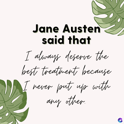 Jane Austen
said that
I always deserve the
best treatment because
I
never put up with
any other.