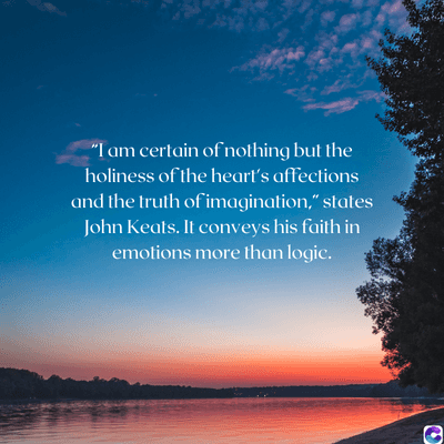 "I am certain of nothing but the
holiness of the heart's affections
and the truth of imagination," states
John Keats. It conveys his faith in
emotions more than logic.
O