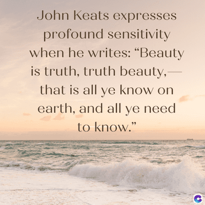 John Keats expresses
profound sensitivity
when he writes: "Beauty
is truth, truth beauty,-
that is all ye know on
earth, and all ye need
to know."