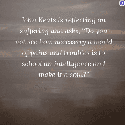 0
John Keats is reflecting on
suffering and asks, “Do you
not see how necessary a world
of pains and troubles is to
school an intelligence and
make it a soul?"
