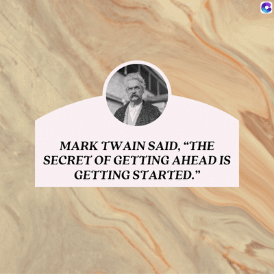 MARK TWAIN SAID, “THE
SECRET OF GETTING AHEAD IS
GETTING STARTED."
C