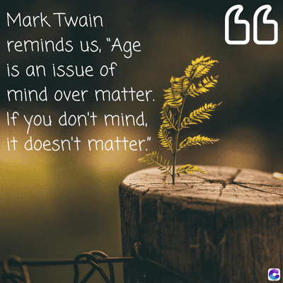 Mark Twain
reminds us, "Age
is an issue of
mind over matter.
If you don't mind,
it doesn't matter."
BB
