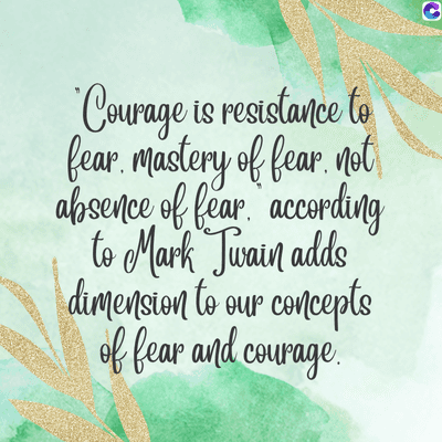 Courage is resistance to
fear. mastery of fear, not
absence of fear according
to Mark Twain adds
dimension to our concepts
of fear and courage.
C