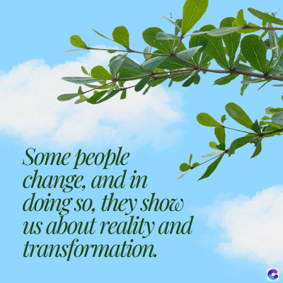 Some people
change, and in
doing so, they show
us about reality and
transformation.