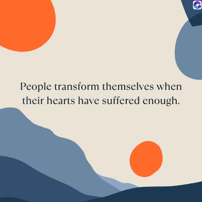 People transform themselves when
their hearts have suffered enough.
C