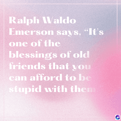 Ralph Waldo
Emerson says, "It's
one of the
blessings of old
friends that you
can afford to be
stupid with them