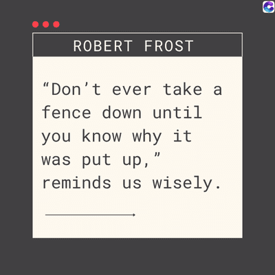 ROBERT FROST
"Don't ever take a
fence down until
you know why it
was put up,
reminds us wisely.
C