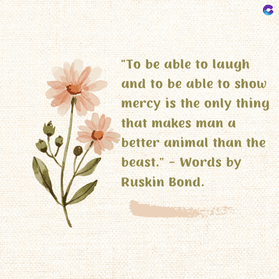"To be able to laugh
and to be able to show
mercy is the only thing
that makes man a
better animal than the
-
beast." Words by
Ruskin Bond.
135