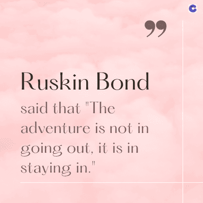 Ruskin Bond
said that "The
adventure is not in
going out, it is in
staying in."
99