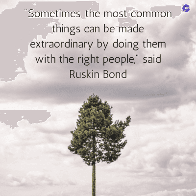 "Sometimes, the most common
things can be made
extraordinary by doing them
with the right people," said
Ruskin Bond