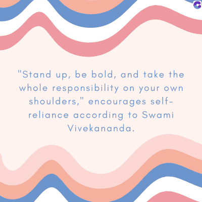 "Stand up, be bold, and take the
whole responsibility on your own
shoulders," encourages self-
reliance according to Swami
Vivekananda.