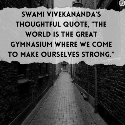 SWAMI VIVEKANANDA'S
THOUGHTFUL QUOTE, "THE
WORLD IS THE GREAT
GYMNASIUM WHERE WE COME
TO MAKE OURSELVES STRONG."
.
