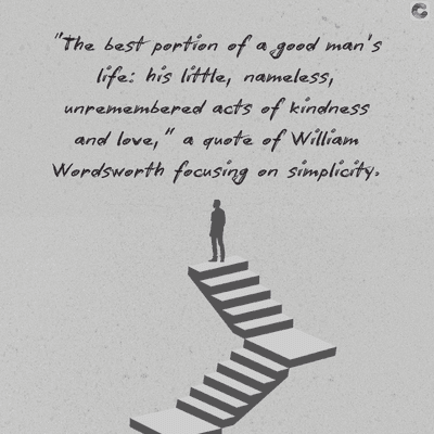 "The best portion of a good man's.
life: his little, nameless,
unremembered acts of kindness
and love," a quote of William
Wordsworth focusing on simplicity.
C