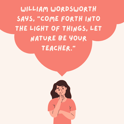 WILLIAM WORDSWORTH
SAYS, "COME FORTH INTO
THE LIGHT OF THINGS, LET
NATURE BE YOUR
TEACHER."