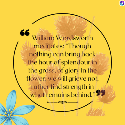 66
William Wordsworth
meditates: "Though
nothing can bring back
the hour of splendour in
the grass, of glory in the
flower, we will grieve not,
rather find strength in
what remains behind."
C