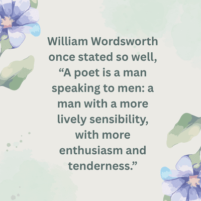 William
Wordsworth
once stated so well,
"A poet is a man
speaking to men: a
man with a more
lively sensibility,
with more
enthusiasm and
tenderness."