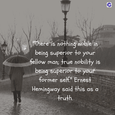 "There is nothing noble in
being superior to your
fellow man; true nobility is
being superior to your
former self." Ernest
Hemingway said this as a
truth.