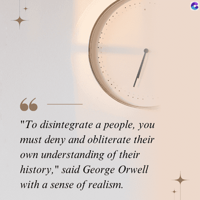 "To disintegrate a people, you
must deny and obliterate their
own understanding of their
history," said George Orwell
with a sense of realism.