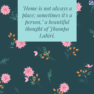 "Home is not always a
place; sometimes it's a
person," a beautiful
thought of Jhumpa
Lahiri.