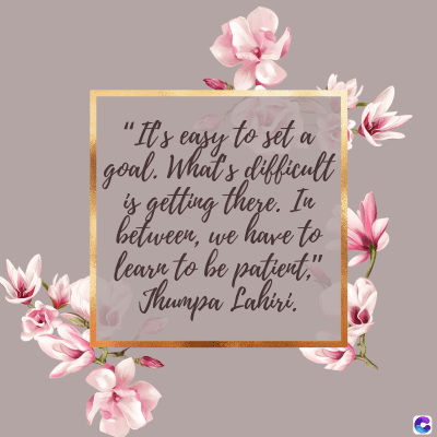 "It's easy to set a
goal. What's difficult
is getting there. In
between, we have to
learn to be patient."
Thumpa Lahiri,
C