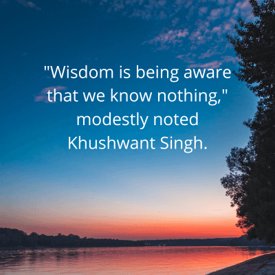 "Wisdom is being aware
that we know nothing,"
modestly noted
Khushwant Singh.