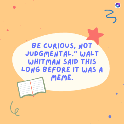 3
BE CURIOUS, NOT
JUDGMENTAL." WALT
WHITMAN SAID THIS
LONG BEFORE IT WAS A
MEME.