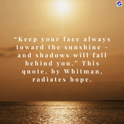 0
"Keep your face always
toward the sunshine -
and shadows will fall
behind you." This
quote, by Whitman,
radiates hope.
