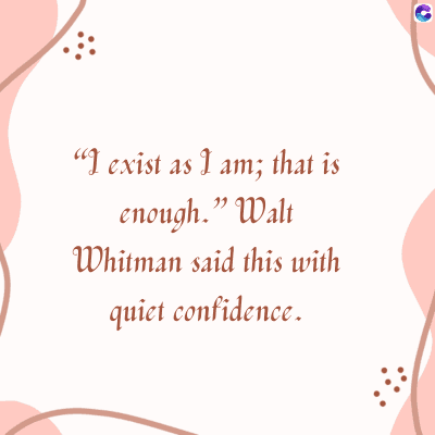 "I exist as I am; that is
enough." Walt
Whitman said this with
quiet confidence.
C