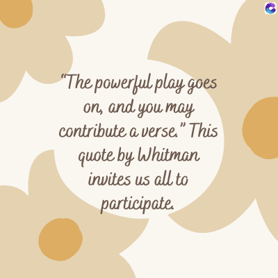 "The powerful play goes
on, and you may
contribute a verse." This
quote by Whitman
invites us all to
participate.