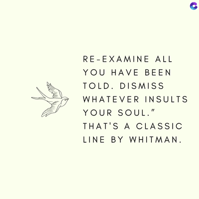 RE-EXAMINE ALL
YOU HAVE BEEN
TOLD. DISMISS
WHATEVER INSULTS
YOUR SOUL."
THAT'S A CLASSIC
LINE BY WHITMAN.
