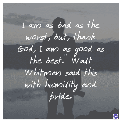 I am as bad as the
worst, but, thank
God, I am as
11
good as
the best. Walt
Whitman said this
with humidity and
bride.