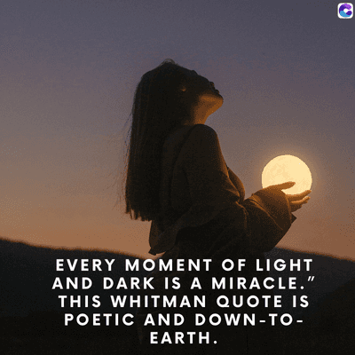 0
EVERY MOMENT OF LIGHT
AND DARK IS A MIRACLE."
THIS WHITMAN QUOTE IS
POETIC AND DOWN-TO-
EARTH.