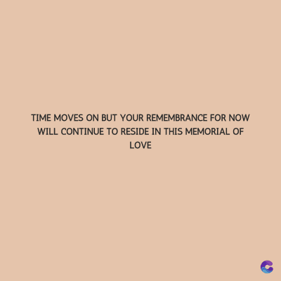 TIME MOVES ON BUT YOUR REMEMBRANCE FOR NOW
WILL CONTINUE TO RESIDE IN THIS MEMORIAL OF
LOVE