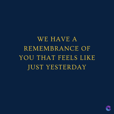 WE HAVE A
REMEMBRANCE OF
YOU THAT FEELS LIKE
JUST YESTERDAY