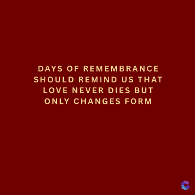 DAYS OF REMEMBRANCE
SHOULD REMIND US THAT
LOVE NEVER DIES BUT
ONLY CHANGES FORM