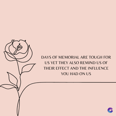 DAYS OF MEMORIAL ARE TOUGH FOR
US YET THEY ALSO REMIND US OF
THEIR EFFECT AND THE INFLUENCE
YOU HAD ON US
C