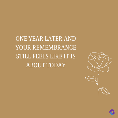 ONE YEAR LATER AND
YOUR REMEMBRANCE
STILL FEELS LIKE IT IS
ABOUT TODAY