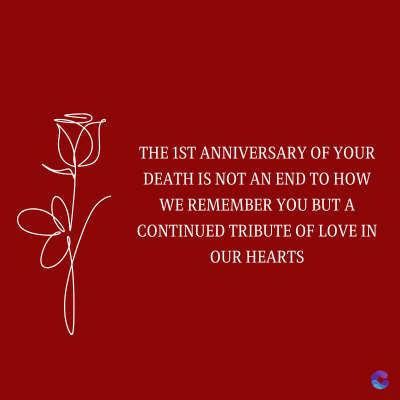 THE 1ST ANNIVERSARY OF YOUR
DEATH IS NOT AN END TO HOW
WE REMEMBER YOU BUT A
CONTINUED TRIBUTE OF LOVE IN
OUR HEARTS