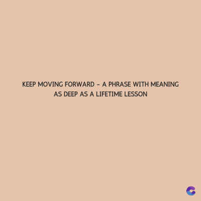 KEEP MOVING FORWARD - A PHRASE WITH MEANING
AS DEEP AS A LIFETIME LESSON